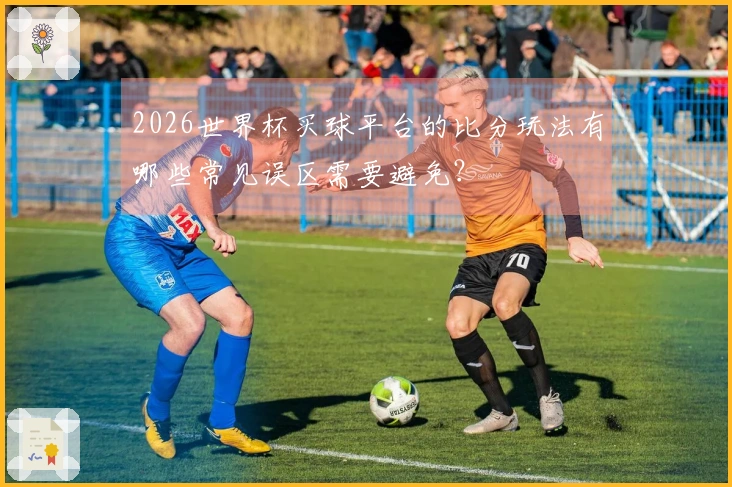 2026世界杯买球平台的比分玩法有哪些常见误区需要避免？