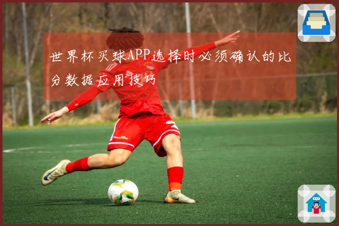 世界杯买球APP选择时必须确认的比分数据应用技巧