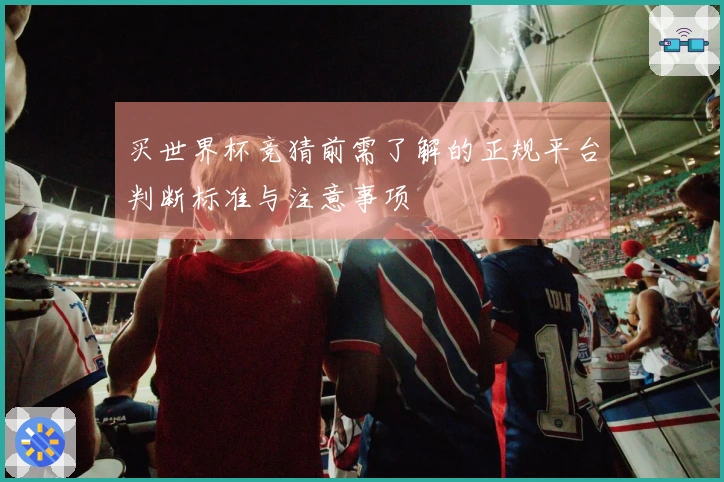 买世界杯竞猜前需了解的正规平台判断标准与注意事项