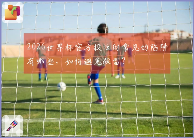 2026世界杯官方投注时常见的陷阱有哪些，如何避免踩雷？