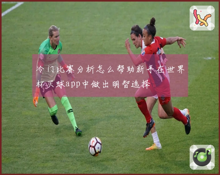 冷门比赛分析怎么帮助新手在世界杯买球app中做出明智选择