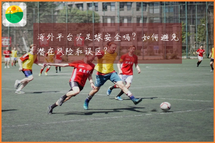 海外平台买足球安全吗？如何避免潜在风险和误区？