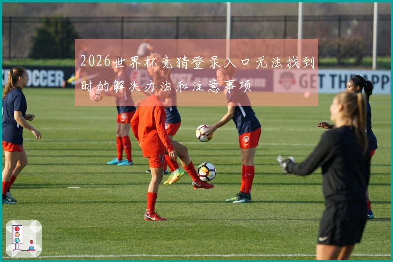 2026世界杯竞猜登录入口无法找到时的解决办法和注意事项