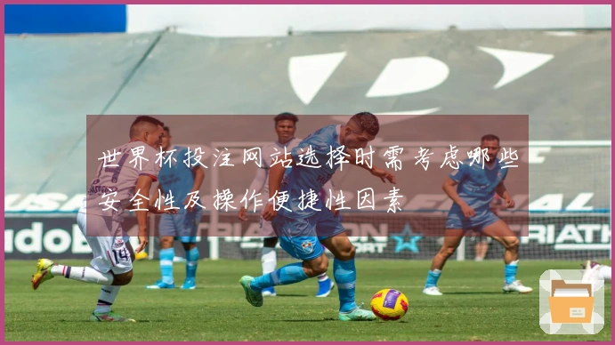 世界杯投注网站选择时需考虑哪些安全性及操作便捷性因素