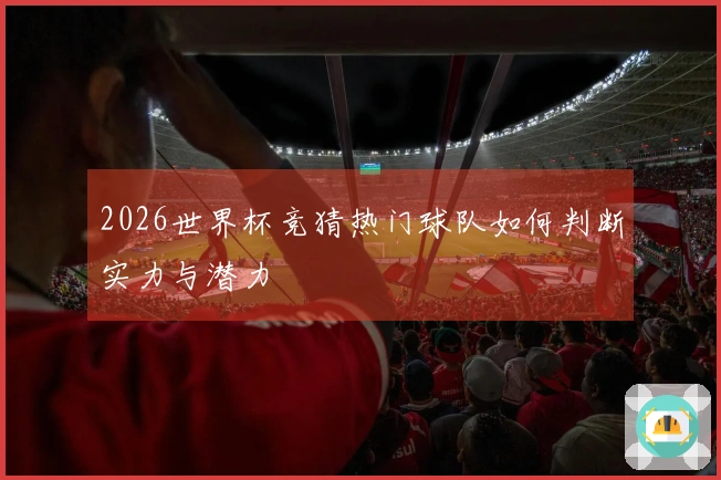 2026世界杯竞猜热门球队如何判断实力与潜力