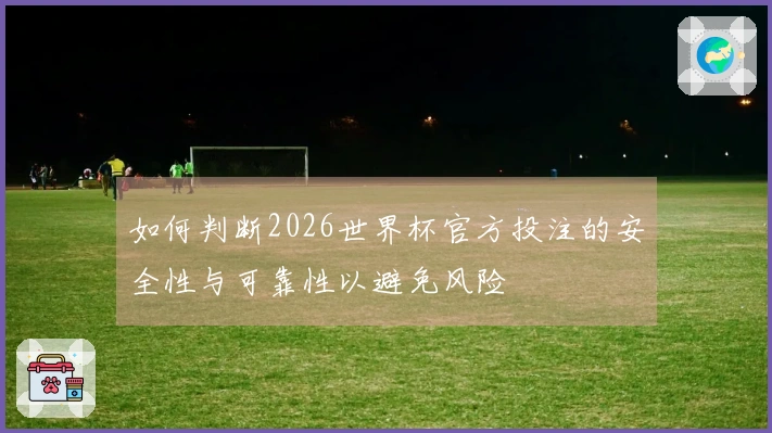 如何判断2026世界杯官方投注的安全性与可靠性以避免风险