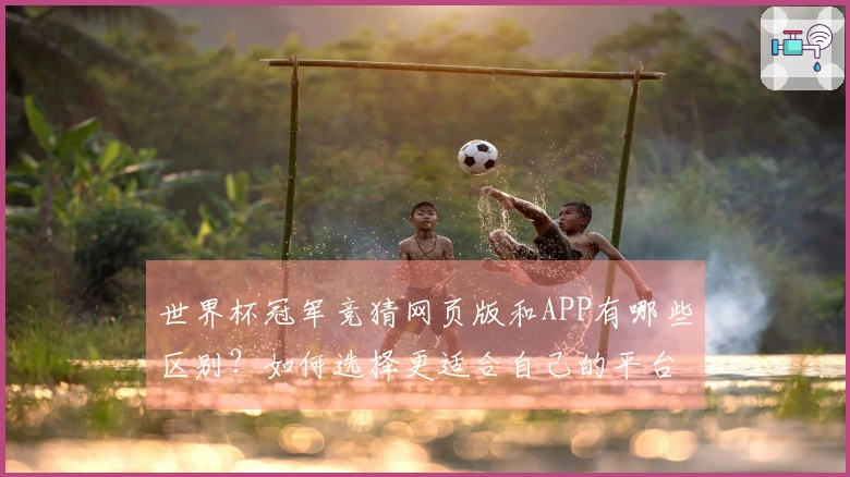 世界杯冠军竞猜网页版和APP有哪些区别？如何选择更适合自己的平台进行投注