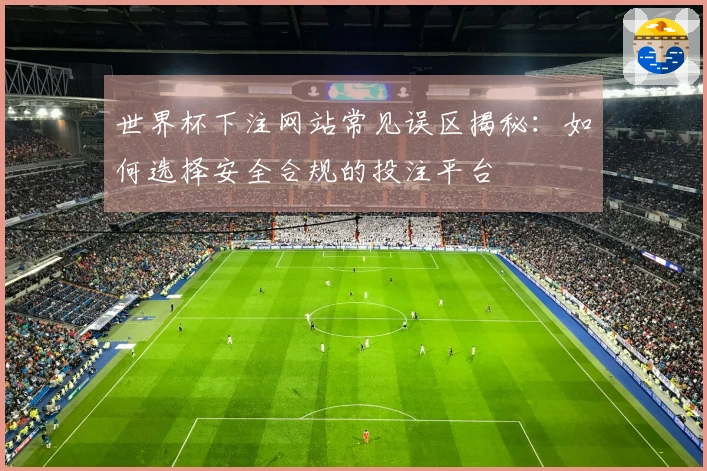世界杯下注网站常见误区揭秘：如何选择安全合规的投注平台
