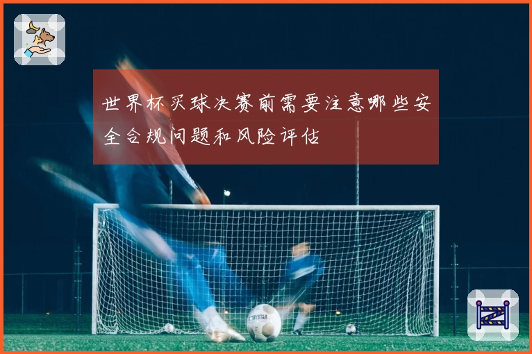 世界杯买球决赛前需要注意哪些安全合规问题和风险评估