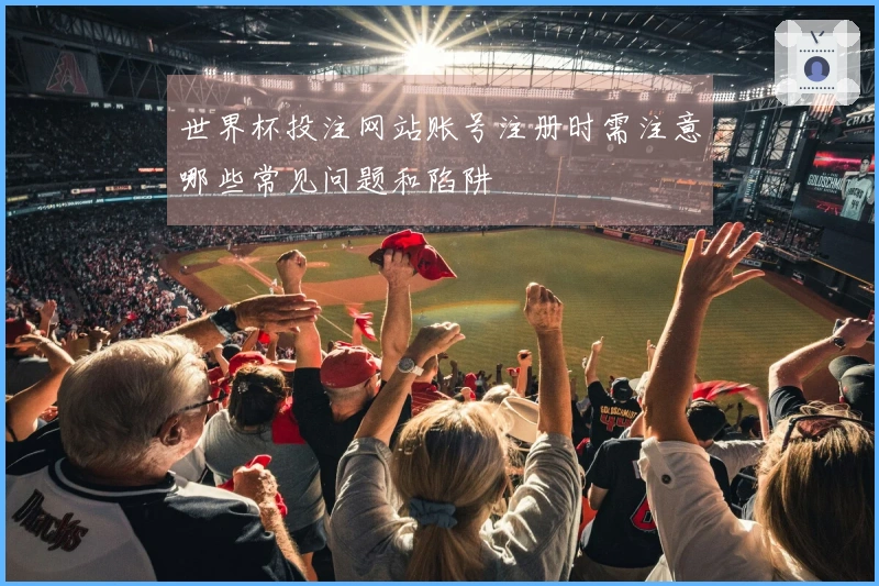 世界杯投注网站账号注册时需注意哪些常见问题和陷阱