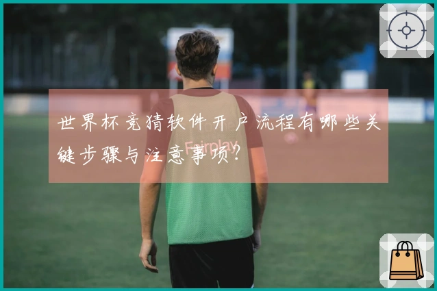 世界杯竞猜软件开户流程有哪些关键步骤与注意事项？