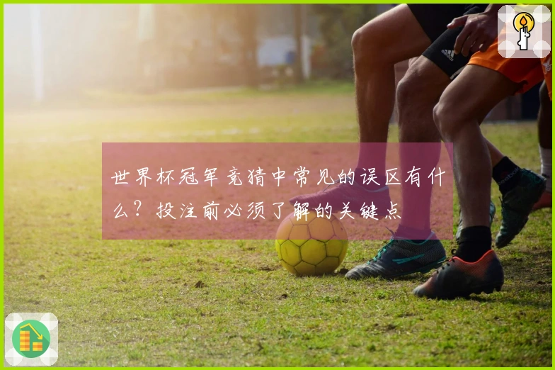 世界杯冠军竞猜中常见的误区有什么？投注前必须了解的关键点