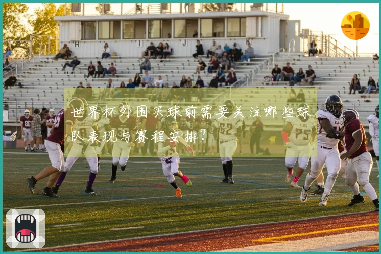 世界杯外围买球前需要关注哪些球队表现与赛程安排？