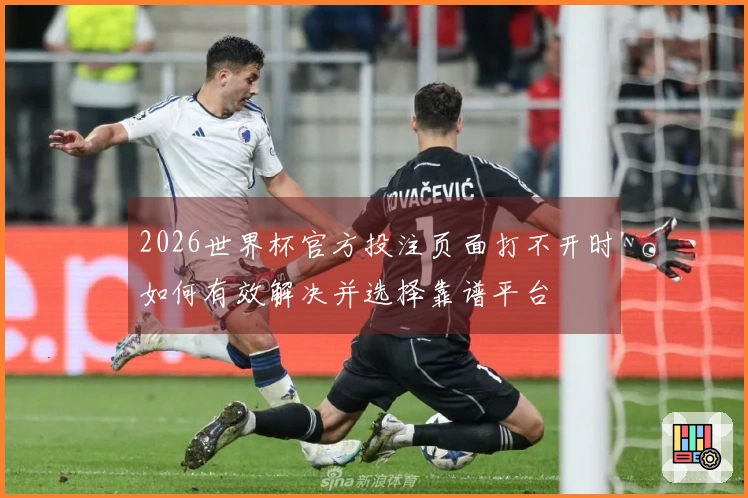 2026世界杯官方投注页面打不开时如何有效解决并选择靠谱平台