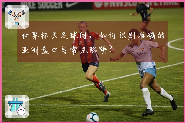 世界杯买足球时，如何识别准确的亚洲盘口与常见陷阱？