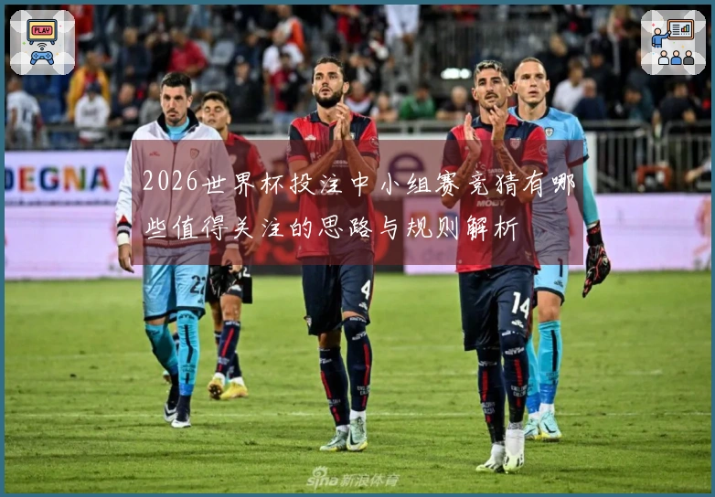 2026世界杯投注中小组赛竞猜有哪些值得关注的思路与规则解析