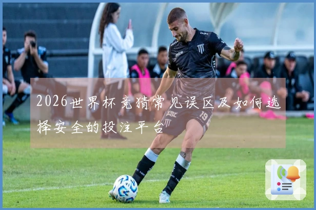 2026世界杯竞猜常见误区及如何选择安全的投注平台