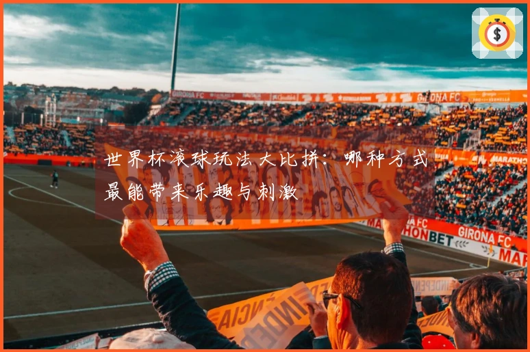 世界杯滚球玩法大比拼：哪种方式最能带来乐趣与刺激