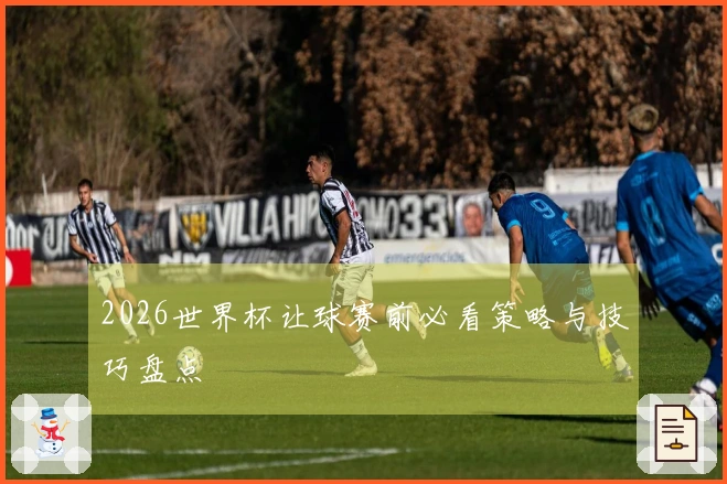 2026世界杯让球赛前必看策略与技巧盘点