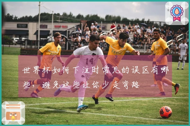 世界杯如何下注时常见的误区有哪些，避免这些让你少走弯路