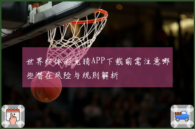 世界杯体彩竞猜APP下载前需注意哪些潜在风险与规则解析