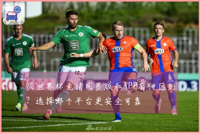 买世界杯竞猜网页版和APP有何区别？选择哪个平台更安全可靠