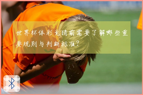 世界杯体彩竞猜前需要了解哪些重要规则与判断标准？