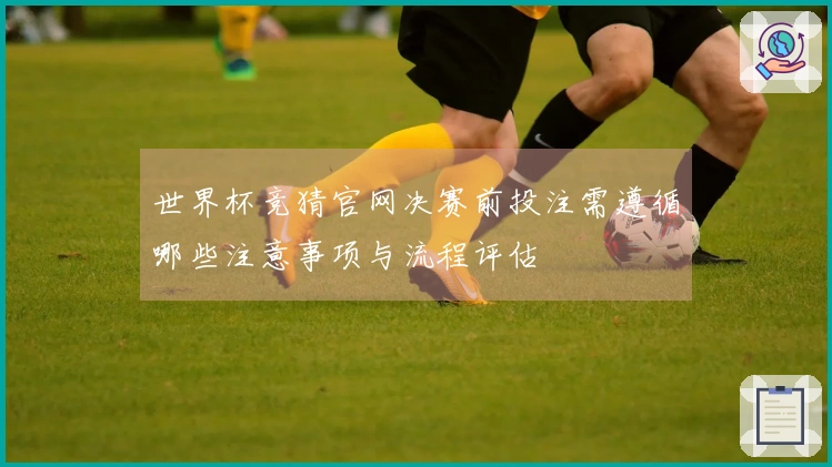 世界杯竞猜官网决赛前投注需遵循哪些注意事项与流程评估