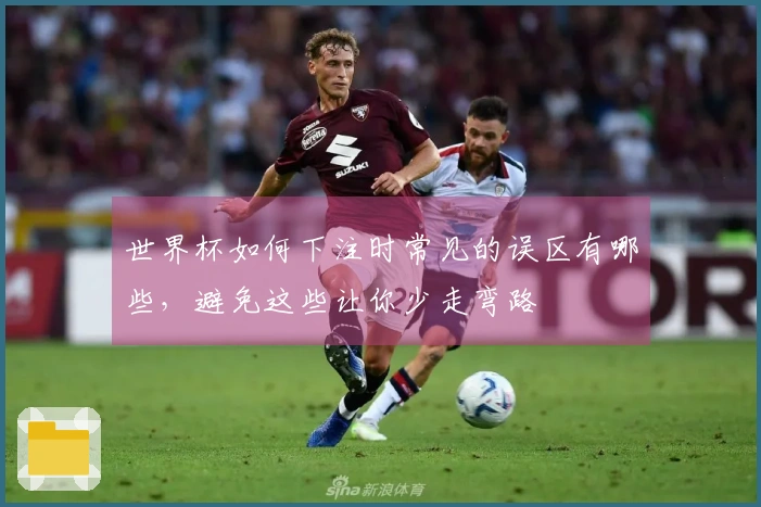 世界杯如何下注时常见的误区有哪些，避免这些让你少走弯路