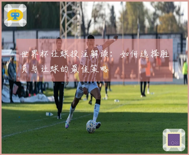 世界杯让球投注解读：如何选择胜负与让球的最佳策略
