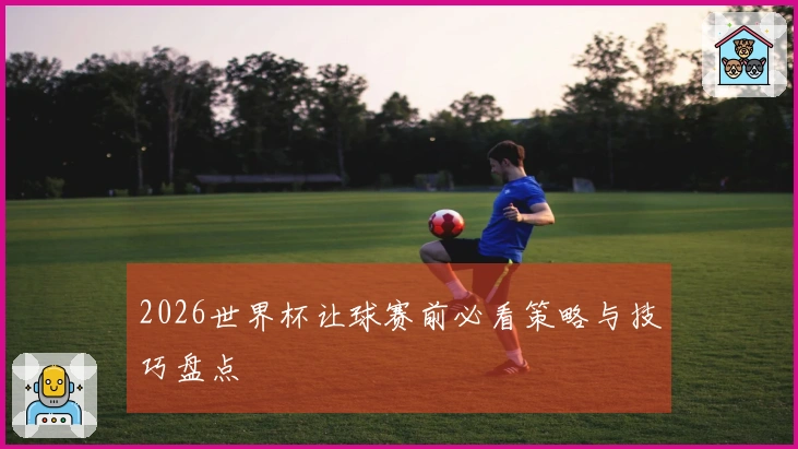 2026世界杯让球赛前必看策略与技巧盘点