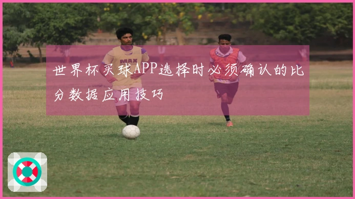 世界杯买球APP选择时必须确认的比分数据应用技巧