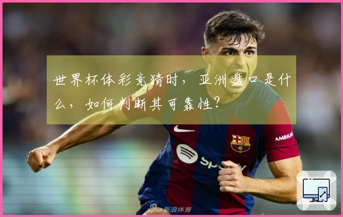 世界杯体彩竞猜时，亚洲盘口是什么，如何判断其可靠性？