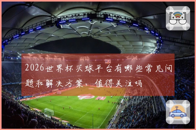 2026世界杯买球平台有哪些常见问题和解决方案，值得关注吗