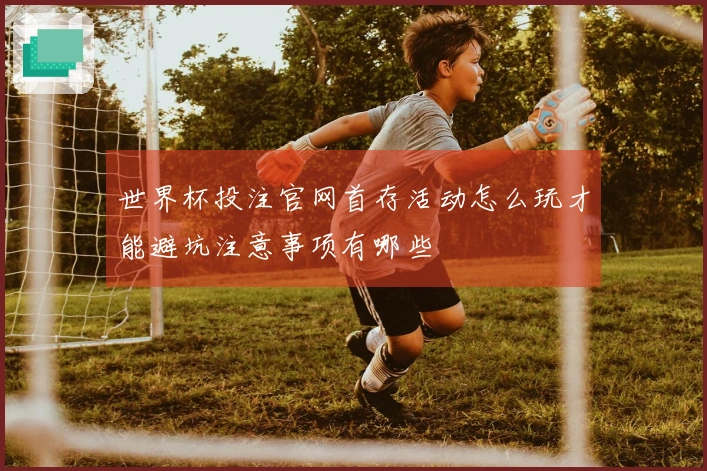 世界杯投注官网首存活动怎么玩才能避坑注意事项有哪些
