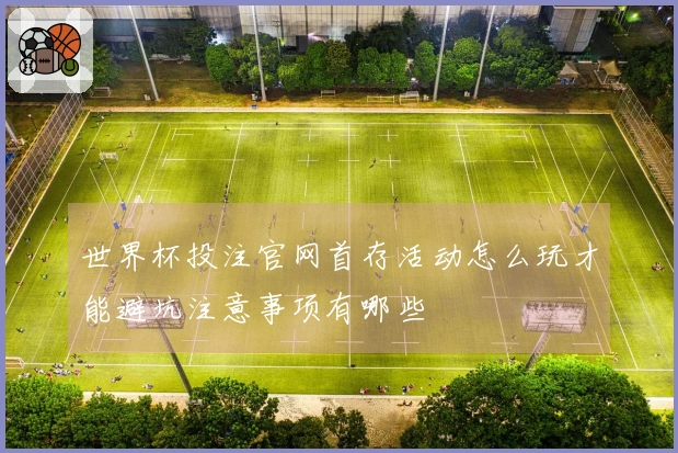 世界杯投注官网首存活动怎么玩才能避坑注意事项有哪些