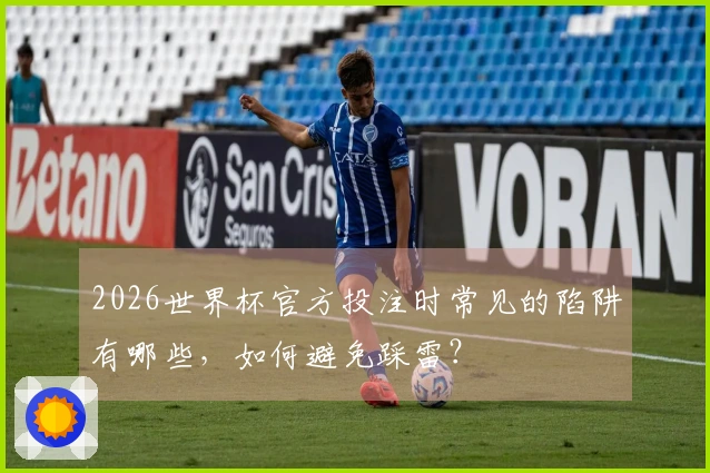 2026世界杯官方投注时常见的陷阱有哪些，如何避免踩雷？