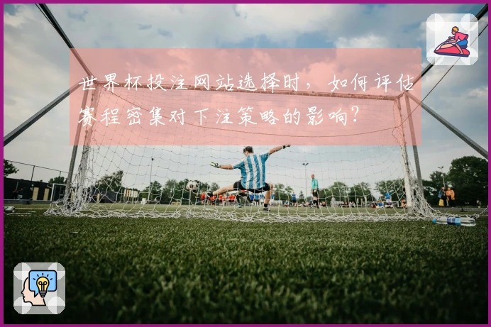 世界杯投注网站选择时，如何评估赛程密集对下注策略的影响？