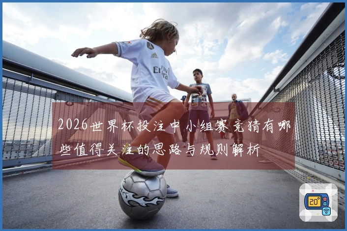 2026世界杯投注中小组赛竞猜有哪些值得关注的思路与规则解析