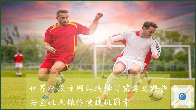 世界杯投注网站选择时需考虑哪些安全性及操作便捷性因素