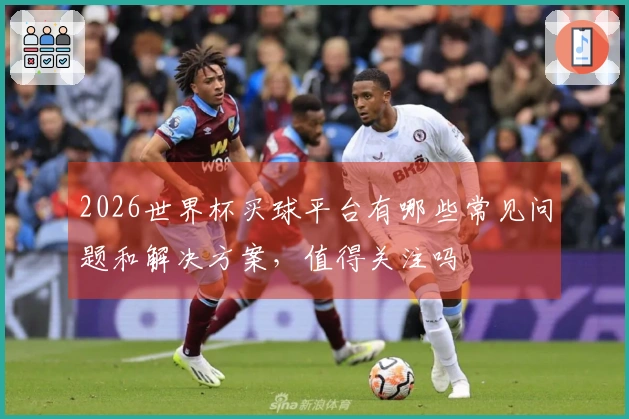 2026世界杯买球平台有哪些常见问题和解决方案，值得关注吗