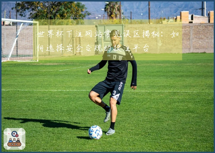 世界杯下注网站常见误区揭秘：如何选择安全合规的投注平台