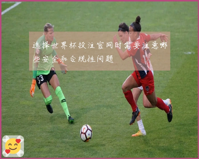 选择世界杯投注官网时需要注意哪些安全和合规性问题