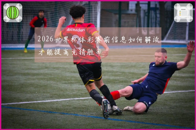 2026世界杯体彩赛前信息如何解读才能提高竞猜胜率