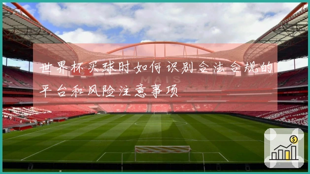 世界杯买球时如何识别合法合规的平台和风险注意事项