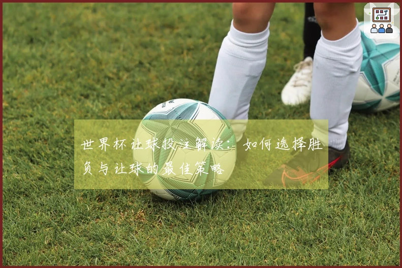 世界杯让球投注解读：如何选择胜负与让球的最佳策略