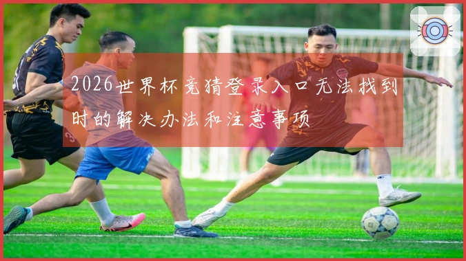 2026世界杯竞猜登录入口无法找到时的解决办法和注意事项