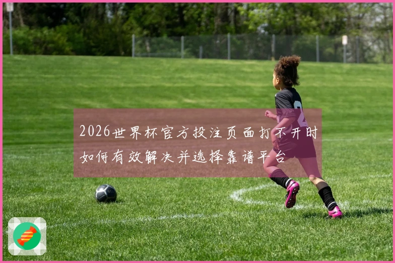 2026世界杯官方投注页面打不开时如何有效解决并选择靠谱平台