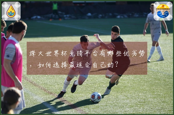 烽火世界杯竞猜平台有哪些优劣势，如何选择最适合自己的？