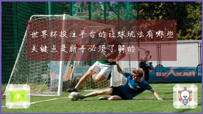 世界杯投注平台的让球玩法有哪些关键点是新手必须了解的